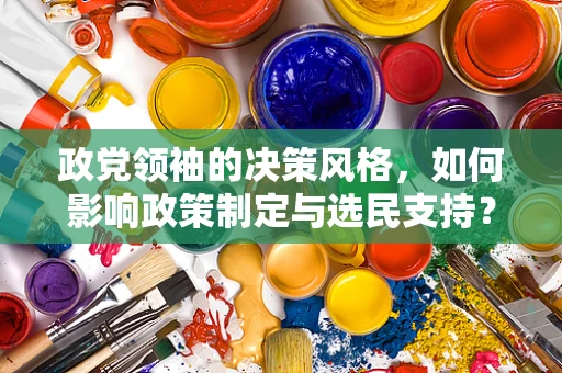 政党领袖的决策风格，如何影响政策制定与选民支持？
