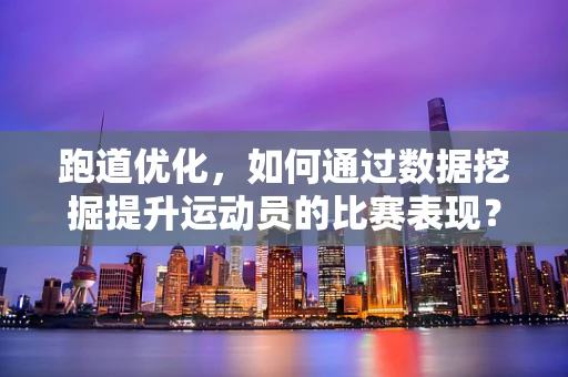 跑道优化，如何通过数据挖掘提升运动员的比赛表现？