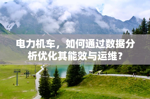 电力机车，如何通过数据分析优化其能效与运维？