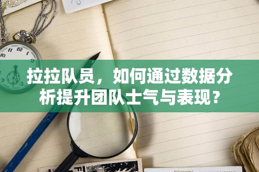 拉拉队员，如何通过数据分析提升团队士气与表现？
