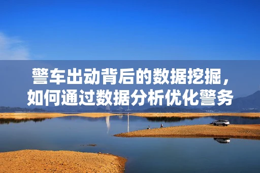 警车出动背后的数据挖掘，如何通过数据分析优化警务响应效率？