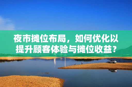 夜市摊位布局，如何优化以提升顾客体验与摊位收益？