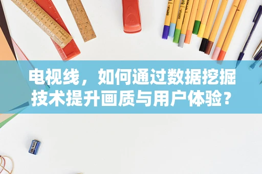 电视线，如何通过数据挖掘技术提升画质与用户体验？