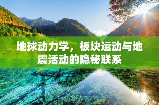 地球动力学，板块运动与地震活动的隐秘联系