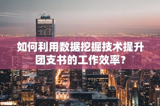 如何利用数据挖掘技术提升团支书的工作效率？
