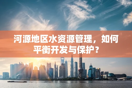 河源地区水资源管理，如何平衡开发与保护？