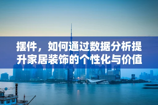 摆件，如何通过数据分析提升家居装饰的个性化与价值？