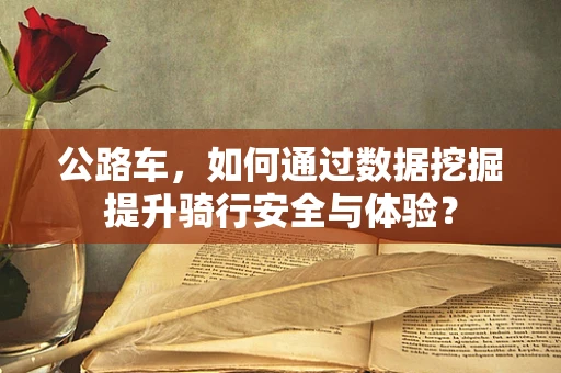 公路车，如何通过数据挖掘提升骑行安全与体验？