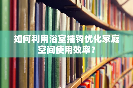 如何利用浴室挂钩优化家庭空间使用效率？