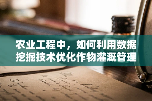 农业工程中，如何利用数据挖掘技术优化作物灌溉管理？