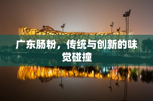 广东肠粉，传统与创新的味觉碰撞