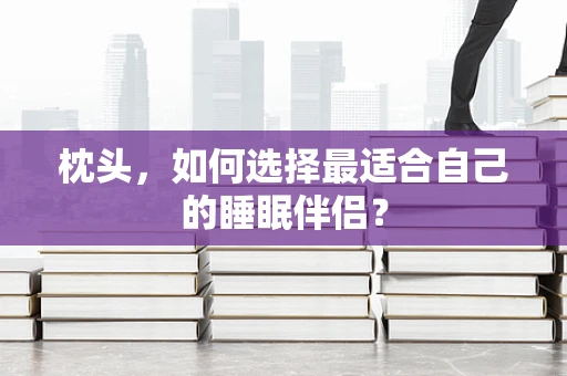 枕头，如何选择最适合自己的睡眠伴侣？