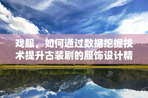 戏服，如何通过数据挖掘技术提升古装剧的服饰设计精准度？