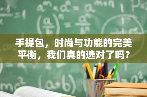 手提包，时尚与功能的完美平衡，我们真的选对了吗？