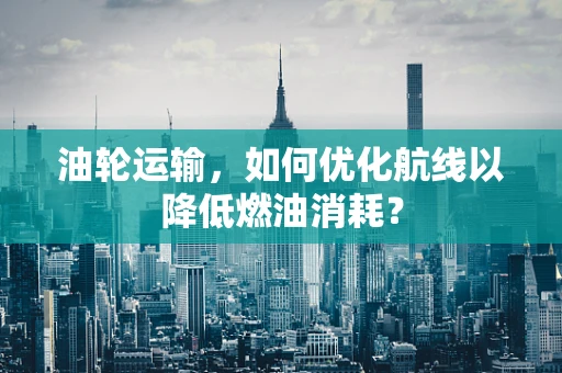 油轮运输，如何优化航线以降低燃油消耗？
