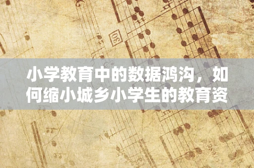 小学教育中的数据鸿沟，如何缩小城乡小学生的教育资源差距？