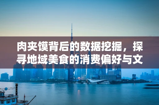 肉夹馍背后的数据挖掘，探寻地域美食的消费偏好与文化特征