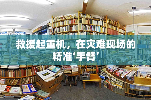 救援起重机，在灾难现场的精准‘手臂’