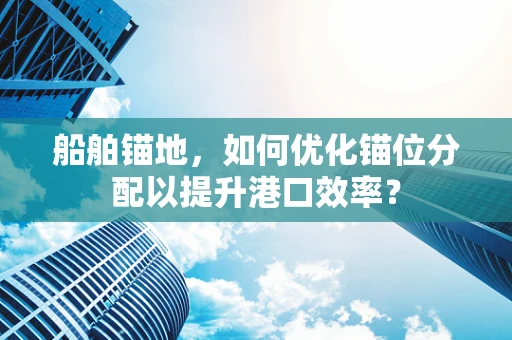 船舶锚地，如何优化锚位分配以提升港口效率？