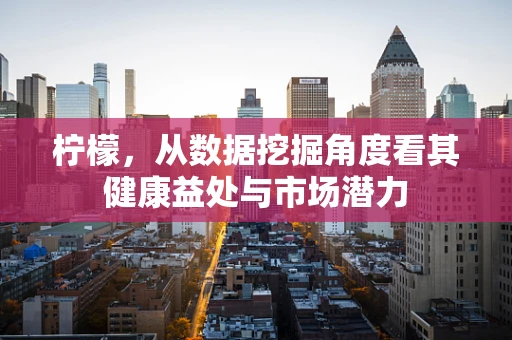 柠檬，从数据挖掘角度看其健康益处与市场潜力