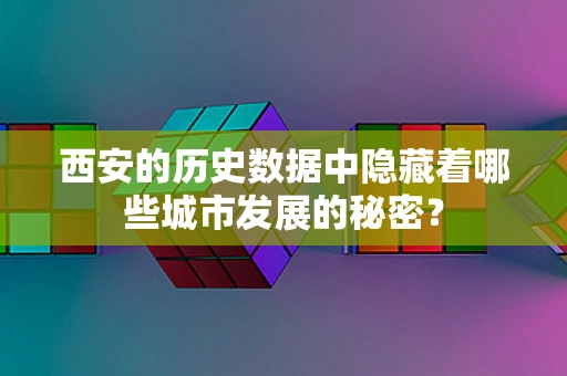 西安的历史数据中隐藏着哪些城市发展的秘密？
