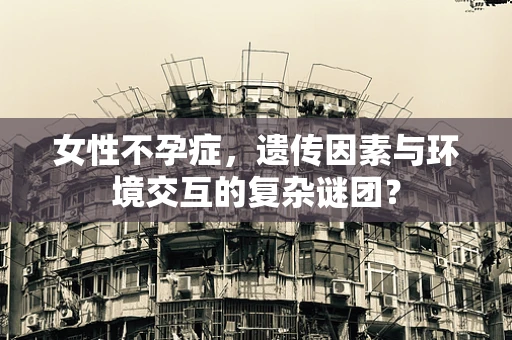 女性不孕症，遗传因素与环境交互的复杂谜团？