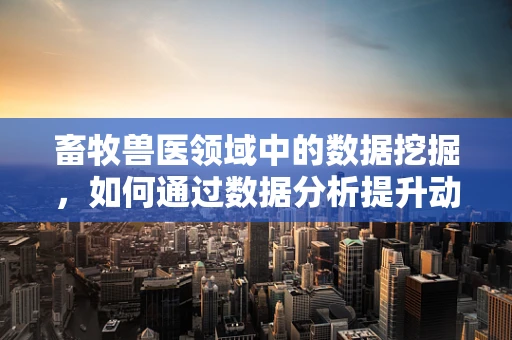 畜牧兽医领域中的数据挖掘，如何通过数据分析提升动物健康管理？