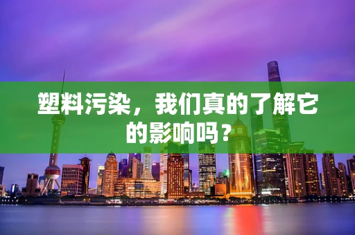 塑料污染，我们真的了解它的影响吗？