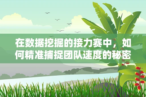 在数据挖掘的接力赛中，如何精准捕捉团队速度的秘密？