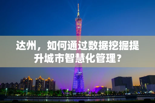 达州，如何通过数据挖掘提升城市智慧化管理？