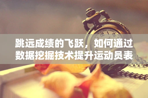 跳远成绩的飞跃，如何通过数据挖掘技术提升运动员表现？
