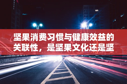 坚果消费习惯与健康效益的关联性，是坚果文化还是坚果健康？