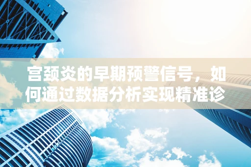 宫颈炎的早期预警信号，如何通过数据分析实现精准诊断？