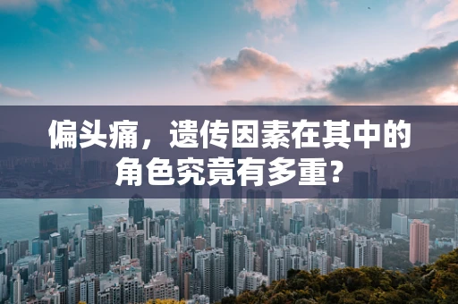 偏头痛，遗传因素在其中的角色究竟有多重？
