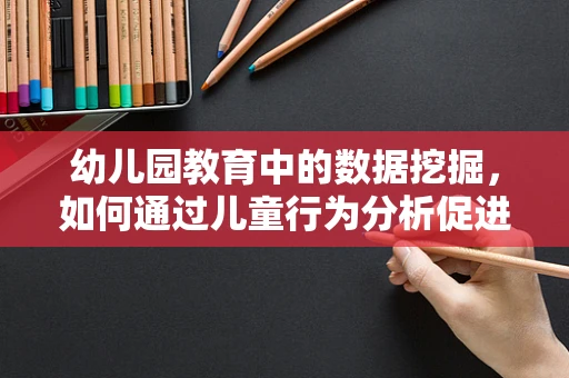 幼儿园教育中的数据挖掘，如何通过儿童行为分析促进个性化教学？