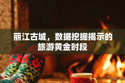 丽江古城，数据挖掘揭示的旅游黄金时段