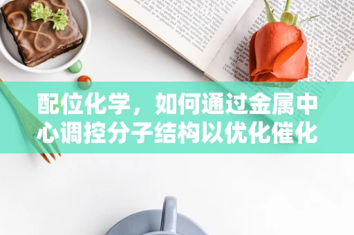 配位化学，如何通过金属中心调控分子结构以优化催化性能？