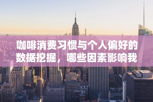 咖啡消费习惯与个人偏好的数据挖掘，哪些因素影响我们的选择？
