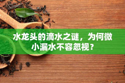 水龙头的滴水之谜，为何微小漏水不容忽视？