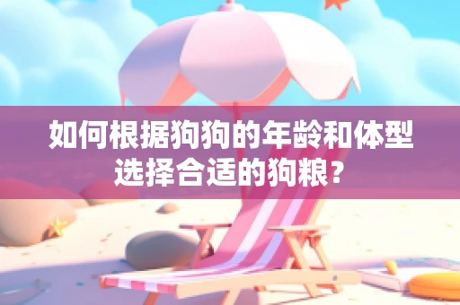 如何根据狗狗的年龄和体型选择合适的狗粮？
