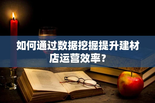 如何通过数据挖掘提升建材店运营效率？