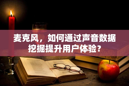 麦克风，如何通过声音数据挖掘提升用户体验？