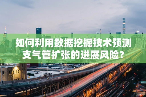 如何利用数据挖掘技术预测支气管扩张的进展风险？