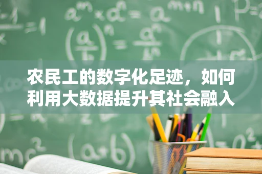 农民工的数字化足迹，如何利用大数据提升其社会融入感？