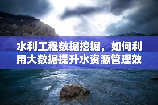 水利工程数据挖掘，如何利用大数据提升水资源管理效率？