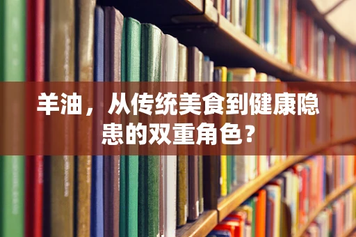 羊油，从传统美食到健康隐患的双重角色？