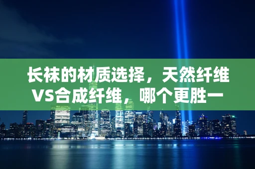 长袜的材质选择，天然纤维VS合成纤维，哪个更胜一筹？
