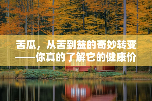 苦瓜，从苦到益的奇妙转变——你真的了解它的健康价值吗？