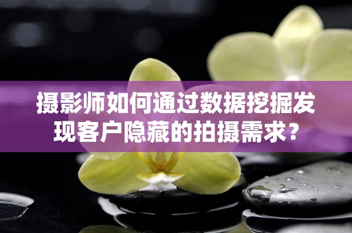 摄影师如何通过数据挖掘发现客户隐藏的拍摄需求？