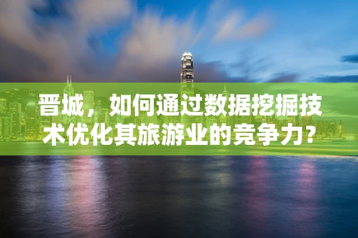 晋城，如何通过数据挖掘技术优化其旅游业的竞争力？